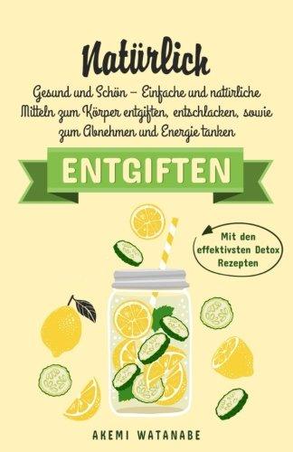 Natürlich Entgiften: Gesund und Schön -  Einfache und natürliche Mitteln zum Körper entgiften, entschlacken, sowie zum Abnehmen und Energie tanken (Mit den effektivsten Detox Rezepten)