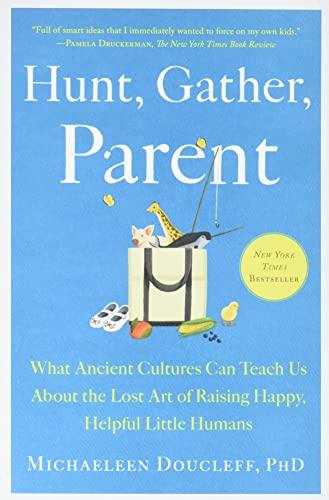 Hunt, Gather, Parent: What Ancient Cultures Can Teach Us About the Lost Art of Raising Happy, Helpful Little Humans