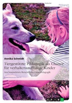 Tiergestützte Pädagogik als Chance für verhaltensauffällige Kinder: Am besonderen Beispiel der Canepädagogik