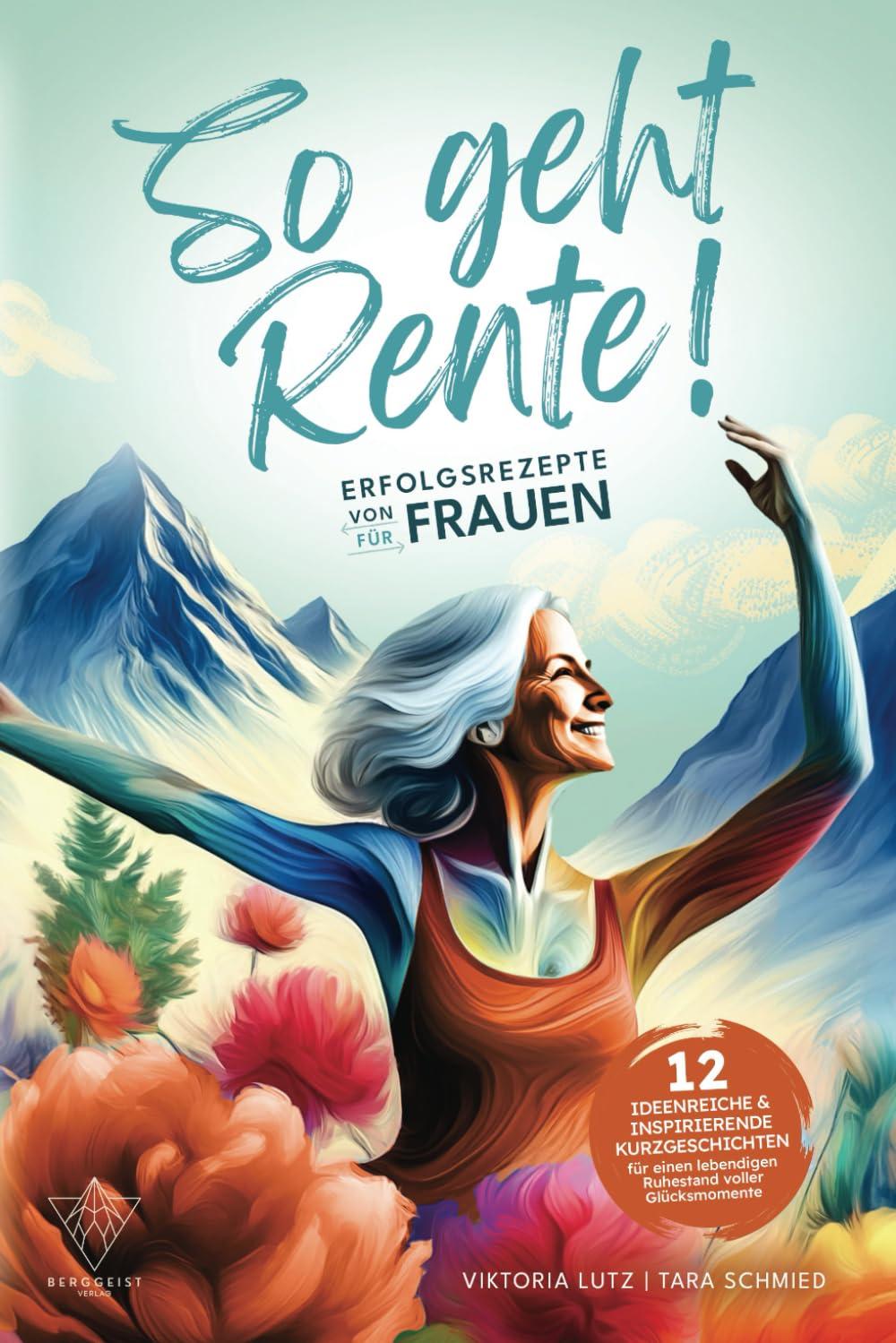 So geht Rente! Erfolgsrezepte von Frauen für Frauen: 12 ideenreiche & inspirierende Kurzgeschichten für einen lebendigen Ruhestand voller Glücksmomente | Geschenkbuch zum Renteneintritt