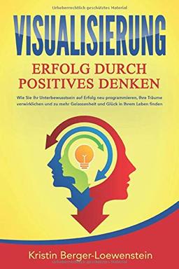 VISUALISIERUNG - Erfolg durch Positives Denken: Wie Sie Ihr Unterbewusstsein auf Erfolg neu programmieren, Ihre Träume verwirklichen und zu mehr Gelassenheit und Glück in Ihrem Leben finden