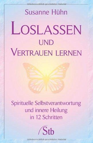 Loslassen und Vertrauen lernen - Spirituelle Selbstverantwortung und innere Heilung in 12 Schritten