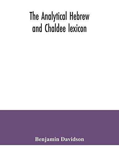 The analytical Hebrew and Chaldee lexicon: consisting of an alphabetical arrangement of every word and inflection contained in the Old Testament ... analysis of each word, and lexicog