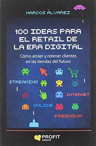 100 ideas para el retail de la era digital: Cómo atraer y retener clientes en las tiendas del futuro