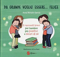 Da grande voglio essere... felice. 6 racconti brevi per bambini più positivi e sicuri di sé. Ediz. a colori