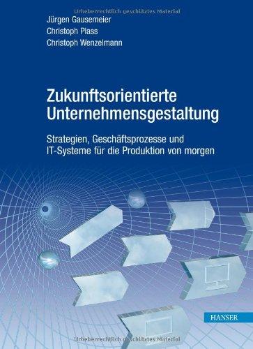 Zukunftsorientierte Unternehmensgestaltung: Strategien, Geschäftsprozesse und IT-Systeme für die Produktion von morgen