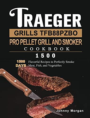 Traeger Grills TFB88PZBO Pro Pellet Grill and Smoker Cookbook 1500: 1500 Days Flavorful Recipes to Perfectly Smoke Meat, Fish, and Vegetables