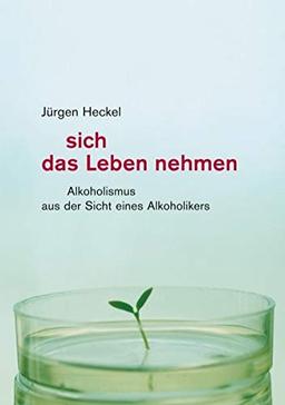 Sich das Leben nehmen: Alkoholismus aus der Sicht eines Alkoholikers