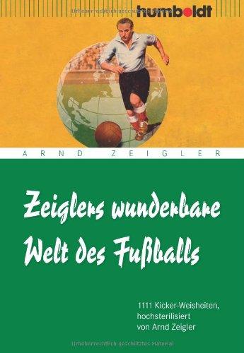 Zeiglers wunderbare Welt des Fußballs: 1111 Kicker-Weisheiten, hochsterilisiert von Arnd Zeigler