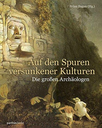 Auf den Spuren versunkener Kulturen: Die großen Archäologen