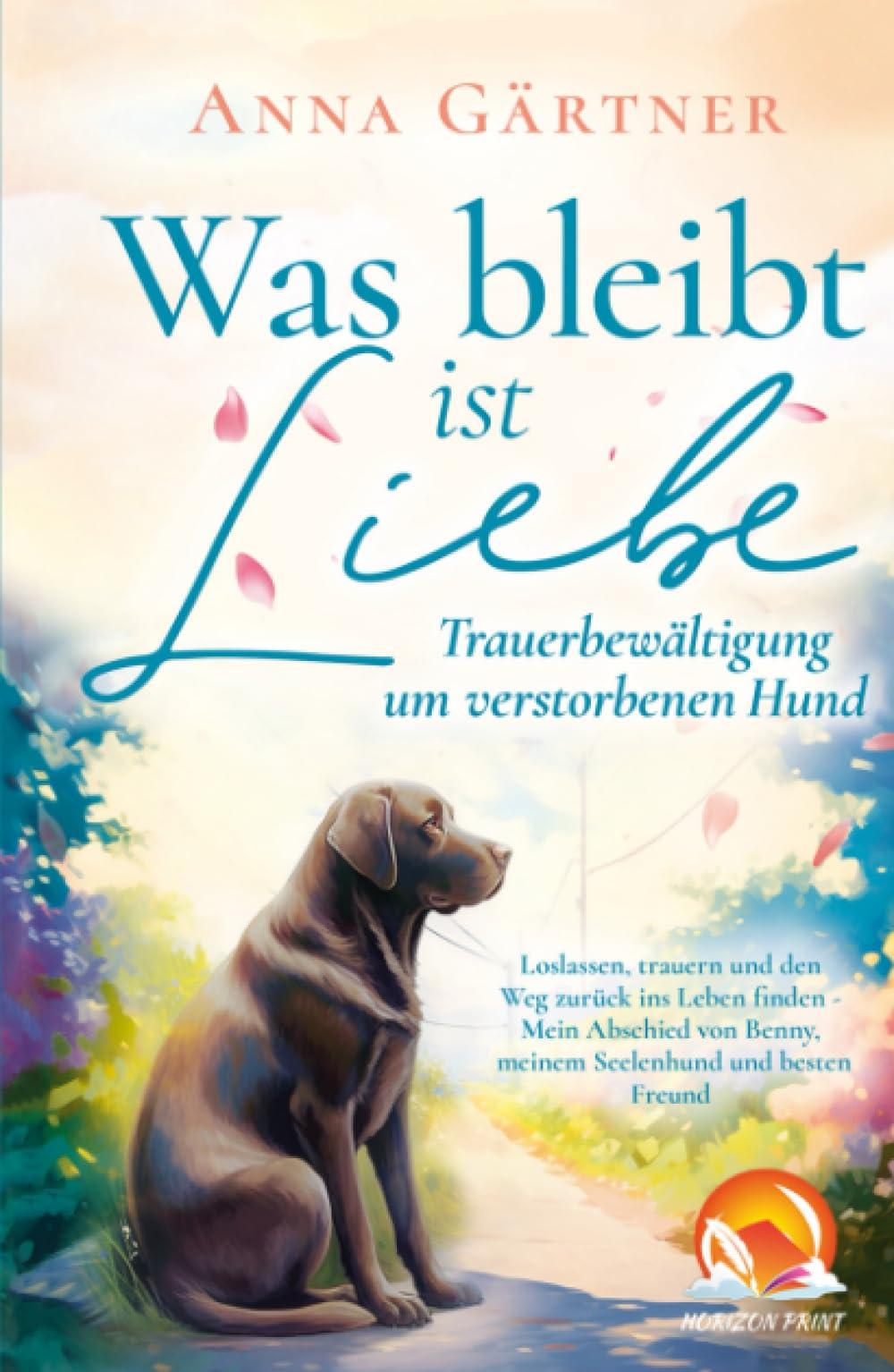 Was bleibt ist Liebe - Trauerbewältigung um verstorbenen Hund: Loslassen, trauern und den Weg zurück ins Leben finden - Mein Abschied von Benny, meinem Seelenhund und besten Freund