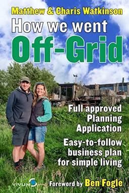 How We Went Off-Grid: The Full Approved Planning Application, Foreword by Ben Fogle, Easy-to-follow Business Plan for Simple Living