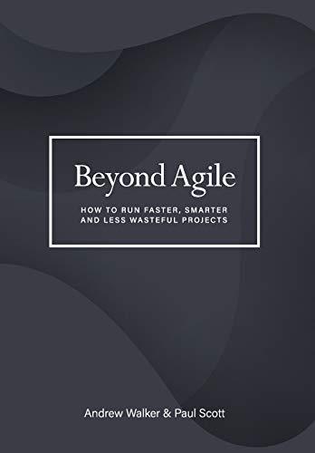 Beyond Agile: How To Run Faster, Smarter and Less Wasteful Projects