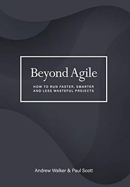 Beyond Agile: How To Run Faster, Smarter and Less Wasteful Projects