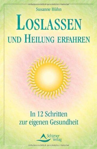 Loslassen und Heilung erfahren: In 12-Schritte-zur körperlichen, geistigen und emotionalen Genesung