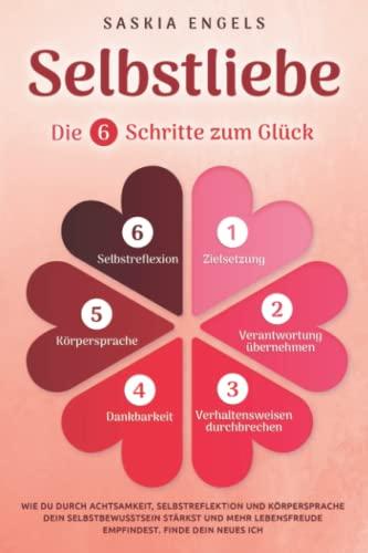 Selbstliebe – Die 6 Schritte zum Glück: Wie du durch Achtsamkeit, Selbstreflektion und Körpersprache dein Selbstbewusstsein stärkst und mehr Lebensfreude empfindest. Finde dein neues Ich