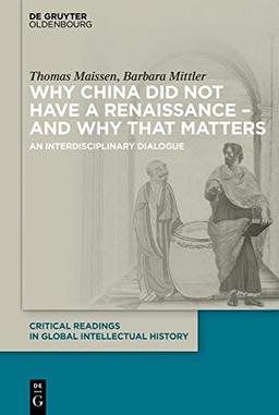 Why China did not have a Renaissance – and why that matters: An interdisciplinary Dialogue (Critical Readings in Global Intellectual History, Band 1)