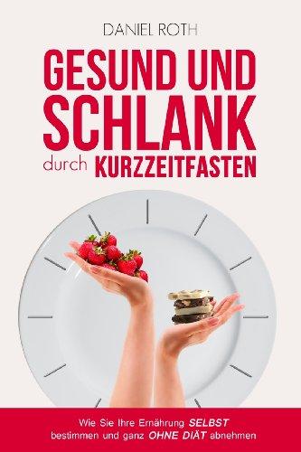 Gesund und schlank durch Kurzzeitfasten: Wie Sie Ihre Ernährung selbst bestimmen und ganz ohne Diät abnehmen