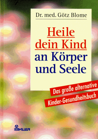 Heile dein Kind an Körper und Seele. Das große alternative Kinder- Gesundheitsbuch