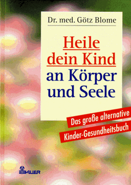 Heile dein Kind an Körper und Seele. Das große alternative Kinder- Gesundheitsbuch