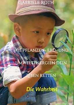 Wie Pflanzen- Erd- und Umweltenergien dein Leben retten - Spannender Gesundheitsratgeber über artgerechte Ernährung um Krankheiten und Seuchen und die ... schleichenden Verfall von Mensch und Natur