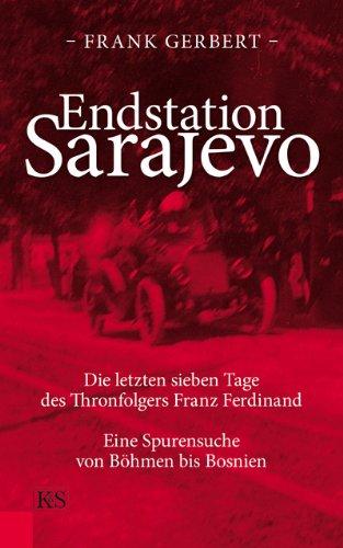 Endstation Sarajevo: Die letzten sieben Tage des Thronfolgers Franz Ferdinand Eine Spurensuche von Böhmen bis Bosnien