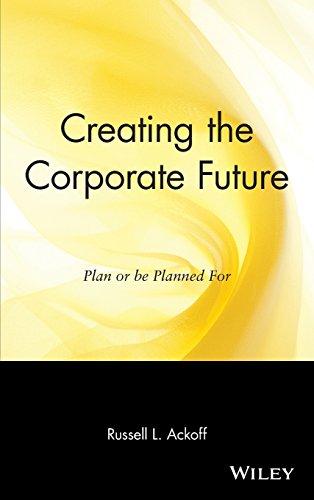 Creating the Corporate Future: Plan or Be Planned for: Plan and Be Planned for