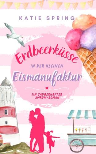 Erdbeerküsse in der Kleinen Eismanufaktur: Ein Nordsee-Roman für deine gemütliche Auszeit zum Wohlfühlen