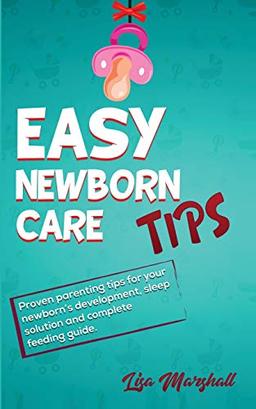 Easy Newborn Care Tips: Proven Parenting Tips For Your Newborn's Development, Sleep Solution And Complete Feeding Guide (Positive Parenting, Band 1)