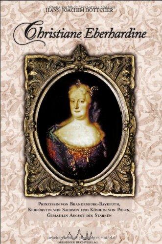 Christiane Eberhardine: Prinzessin von Brandenburg-Bayreuth, Kurfürstin von Sachsen und Königin von Polen - Gemahlin August des Starken