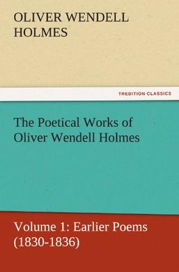 The Poetical Works of Oliver Wendell Holmes: Volume 1: Earlier Poems (1830-1836) (TREDITION CLASSICS)