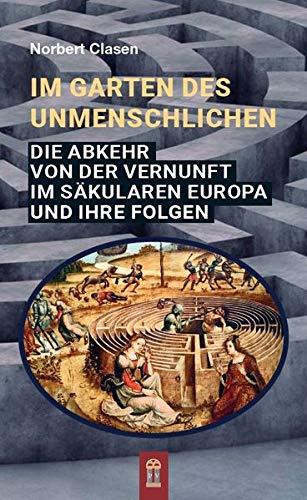 Im Garten des Unmenschlichen: Die Abkehr von der Vernunft im säkularen Europa und ihre Folgen