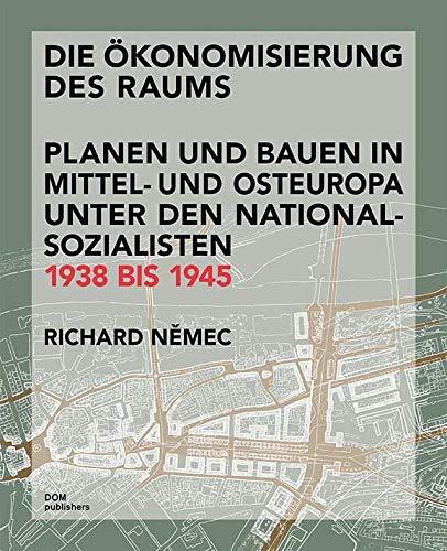 Die Ökonomisierung des Raums: Planen und Bauen in Mittel- und Osteuropa unter den Nationalsozialisten 1938 bis 1945