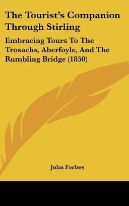 The Tourist's Companion Through Stirling: Embracing Tours To The Trosachs, Aberfoyle, And The Rumbling Bridge (1850)