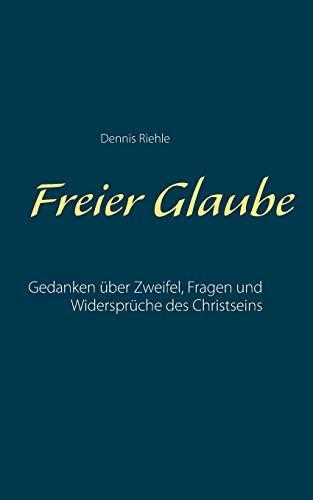 Freier Glaube: Gedanken über Zweifel, Fragen und Widersprüche des Christseins