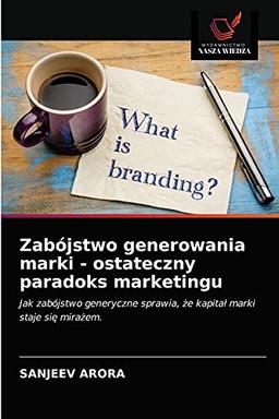 Zabójstwo generowania marki - ostateczny paradoks marketingu: Jak zabójstwo generyczne sprawia, że kapitał marki staje się mirażem.: Jak zabójstwo ... sprawia, ¿e kapita¿ marki staje si¿ mira¿em.