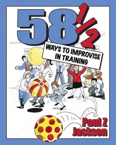 58½ Ways to Improvise in Training: Improvisation games and activities for workshops, courses and team meetings