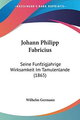 Johann Philipp Fabricius: Seine Funfzigjahrige Wirksamkeit Im Tamulenlande (1865)