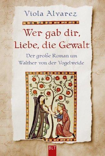 Wer gab dir, Liebe, die Gewalt: Der große Roman um Walther von der Vogelweide