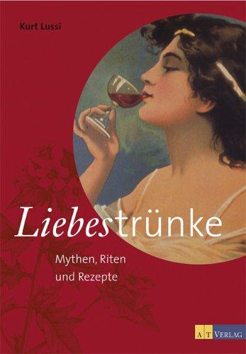 Liebestrünke: Mythen, Riten und Rezepte