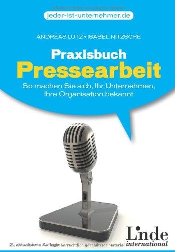 Praxisbuch Pressearbeit: So machen Sie sich, Ihr Unternehmen, Ihre Organisation bekannt