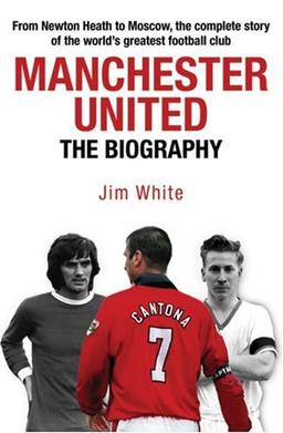 Manchester United: The Biography: The Complete Story of the World's Greatest Football Club