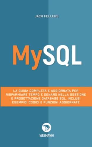 MYSQL: La guida completa e aggiornata per risparmiare tempo e denaro nella gestione e progettazione database SQL. Inclusi esempi di codici e funzioni aggiornate.