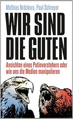 Wir sind die Guten.: Ansichten eines Putinverstehers oder wie uns die Medien manipulieren