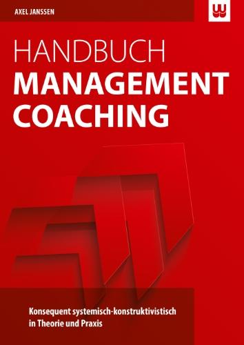 Handbuch Management Coaching: Konsequent systemisch-konstruktivistisch in Theorie und Praxis