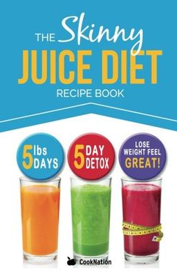 The Skinny Juice Diet Recipe Book: 5lbs, 5 Days. The Ultimate Kick-Start Diet and Detox Plan to Lose Weight & Feel Great!