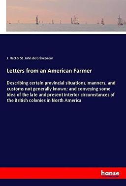 Letters from an American Farmer: Describing certain provincial situations, manners, and customs not generally known; and conveying some idea of the ... of the British colonies in North America