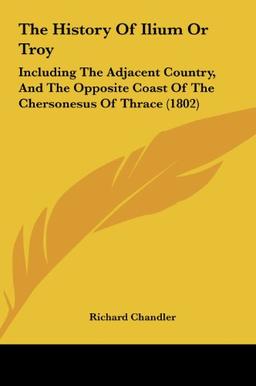 The History Of Ilium Or Troy: Including The Adjacent Country, And The Opposite Coast Of The Chersonesus Of Thrace (1802)