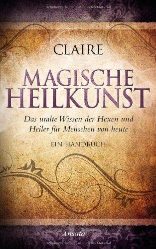 Magische Heilkunst: Das uralte Wissen der Hexen und Heiler für Menschen von heute. Ein Handbuch