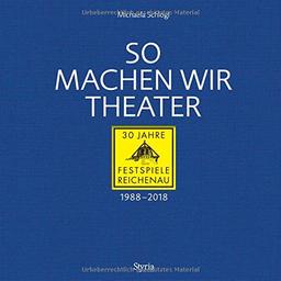 So machen wir Theater: 30 Jahre Festspiele Reichenau 1988-2018